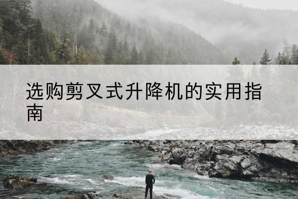 城中剪叉式升降机怎么选-选购剪叉式升降机的实用指南