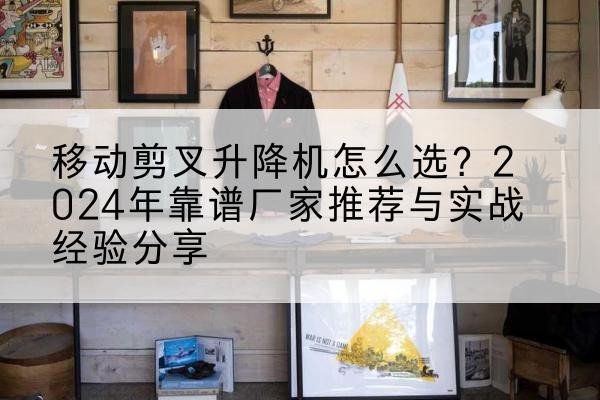 城中升降平台厂家推荐-移动剪叉升降机怎么选?2024年靠谱厂家推荐与实战经验分享