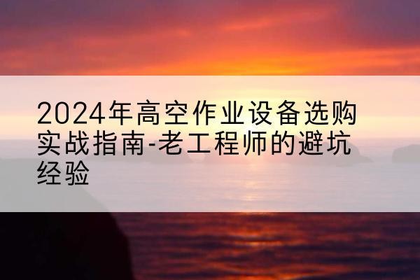 城中高空作业升降机厂家推荐-2024年高空作业设备选购实战指南-老工程师的避坑经验
