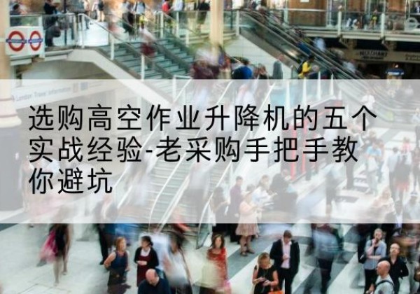城中高空作业升降机厂家-选购高空作业升降机的五个实战经验-老采购手把手教你避坑