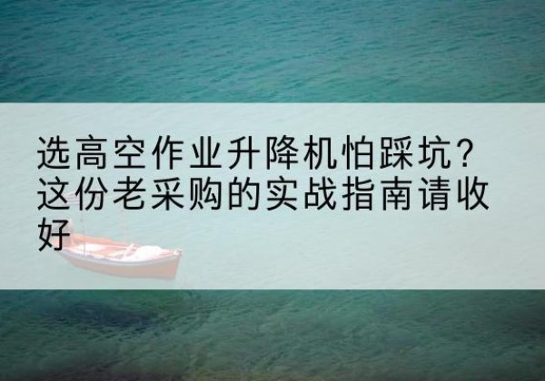 城中高空作业升降机厂家推荐-选高空作业升降机怕踩坑？这份老采购的实战指南请收好