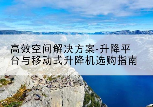 城中升降平台厂家-*空间解决方案-升降平台与移动式升降机选购指南