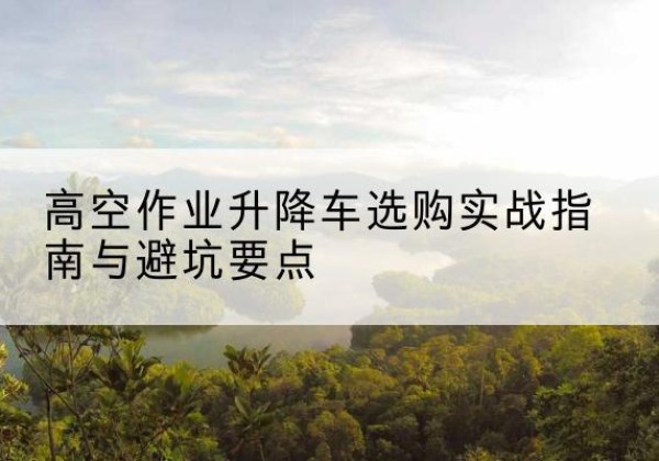 城中升降车怎么选-高空作业升降车选购实战指南与避坑要点