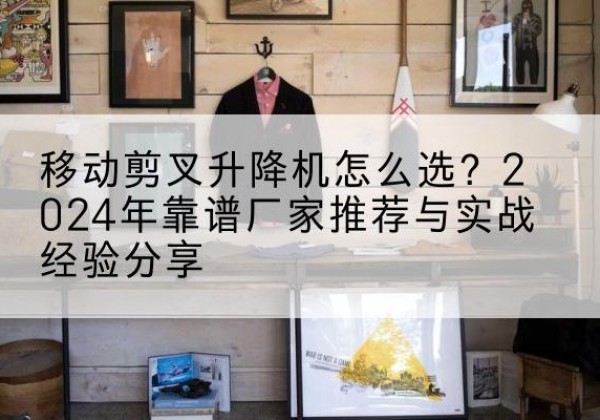 城中升降平台厂家推荐-移动剪叉升降机怎么选？2024年靠谱厂家推荐与实战经验分享